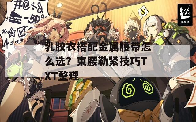 乳胶衣搭配金属腰带怎么选？束腰勒紧技巧TXT整理