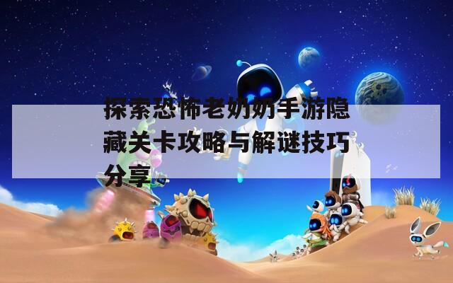 探索恐怖老奶奶手游隐藏关卡攻略与解谜技巧分享