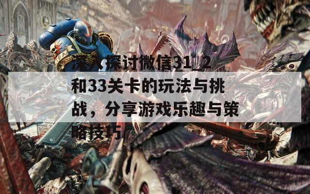 深入探讨微信31_2和33关卡的玩法与挑战，分享游戏乐趣与策略技巧