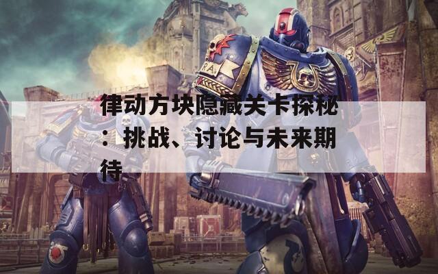 律动方块隐藏关卡探秘：挑战、讨论与未来期待