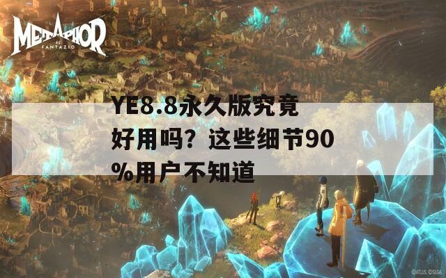 YE8.8永久版究竟好用吗？这些细节90%用户不知道