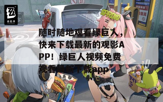 随时随地观看绿巨人，快来下载最新的观影APP！绿巨人视频免费观看最新下载app