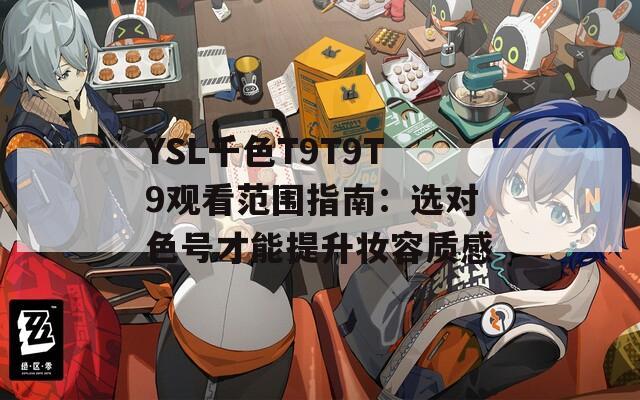 YSL千色T9T9T9观看范围指南：选对色号才能提升妆容质感