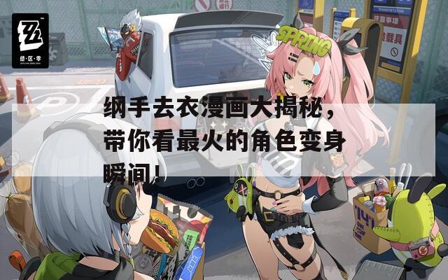 纲手去衣漫画大揭秘，带你看最火的角色变身瞬间！