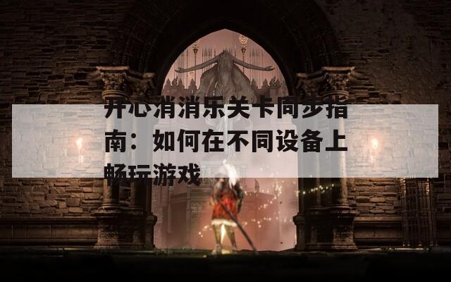 开心消消乐关卡同步指南：如何在不同设备上畅玩游戏