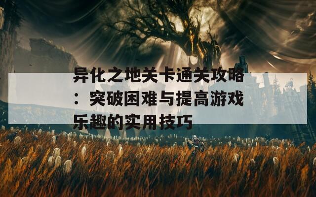 异化之地关卡通关攻略：突破困难与提高游戏乐趣的实用技巧