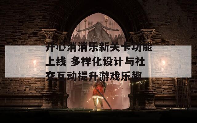 开心消消乐新关卡功能上线 多样化设计与社交互动提升游戏乐趣