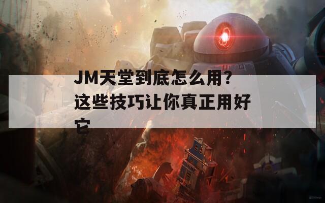 JM天堂到底怎么用？这些技巧让你真正用好它