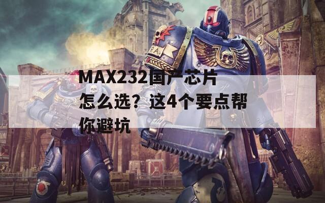 MAX232国产芯片怎么选？这4个要点帮你避坑