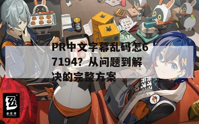 PR中文字幕乱码怎67194？从问题到解决的完整方案