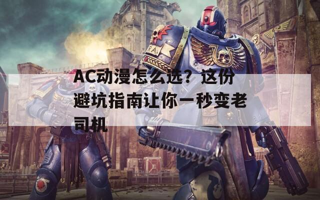 AC动漫怎么选？这份避坑指南让你一秒变老司机
