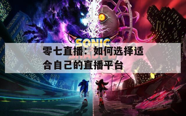 零七直播：如何选择适合自己的直播平台