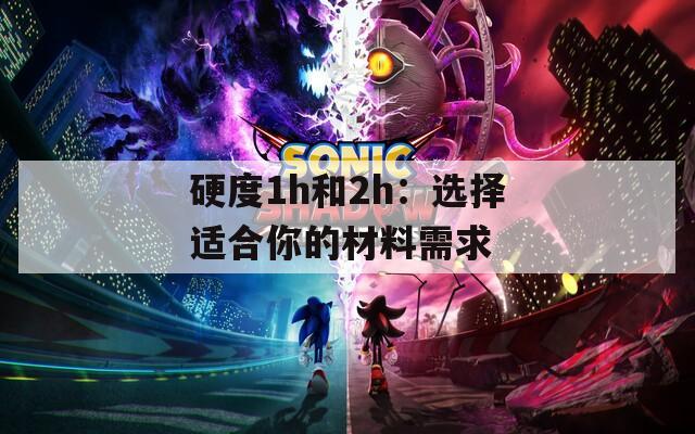 硬度1h和2h：选择适合你的材料需求