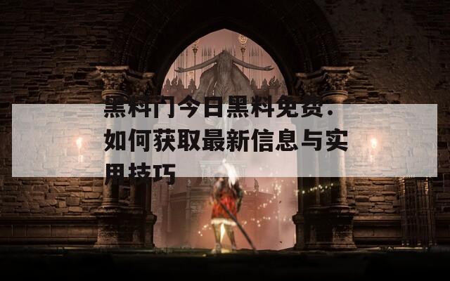 黑料门今日黑料免费：如何获取最新信息与实用技巧