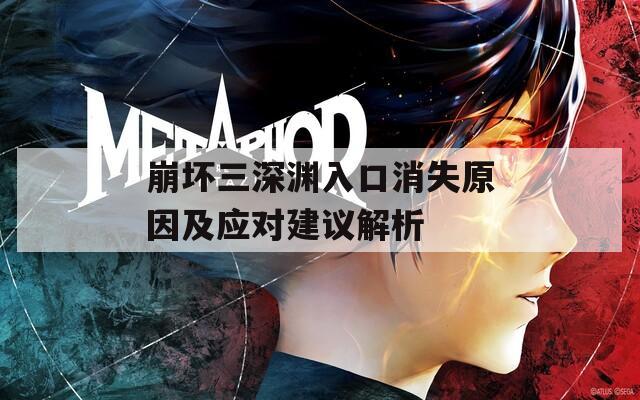 崩坏三深渊入口消失原因及应对建议解析