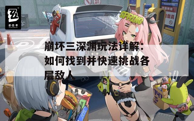 崩坏三深渊玩法详解：如何找到并快速挑战各层敌人