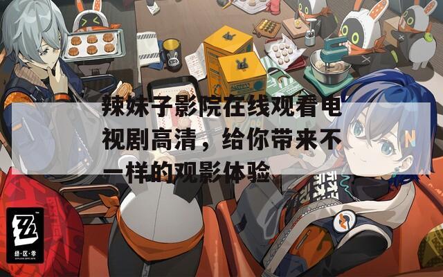 辣妹子影院在线观看电视剧高清，给你带来不一样的观影体验