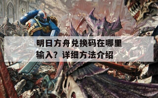 明日方舟兑换码在哪里输入？详细方法介绍