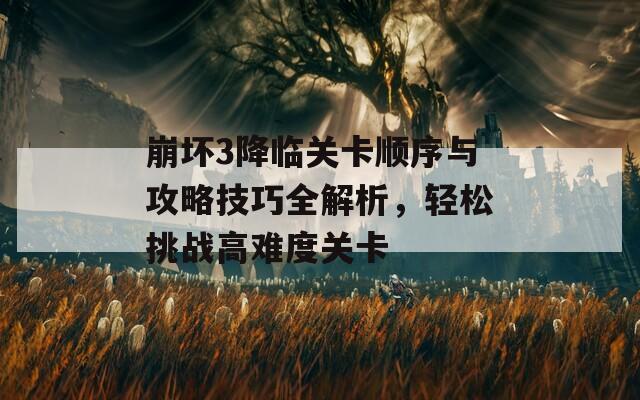 崩坏3降临关卡顺序与攻略技巧全解析，轻松挑战高难度关卡