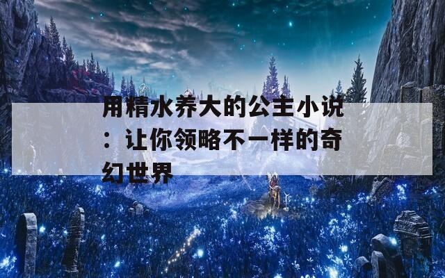 用精水养大的公主小说：让你领略不一样的奇幻世界