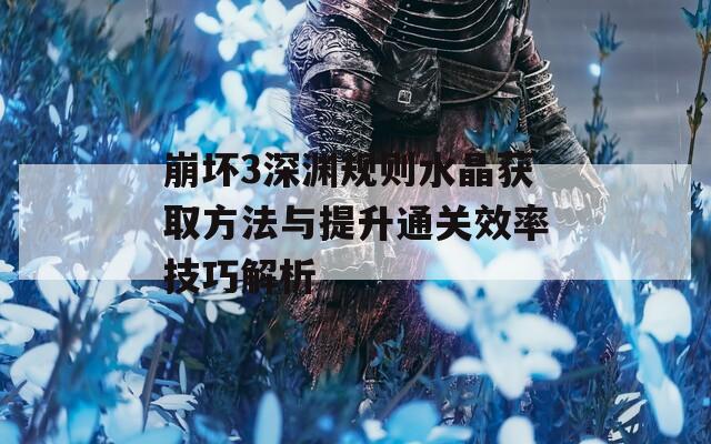 崩坏3深渊规则水晶获取方法与提升通关效率技巧解析