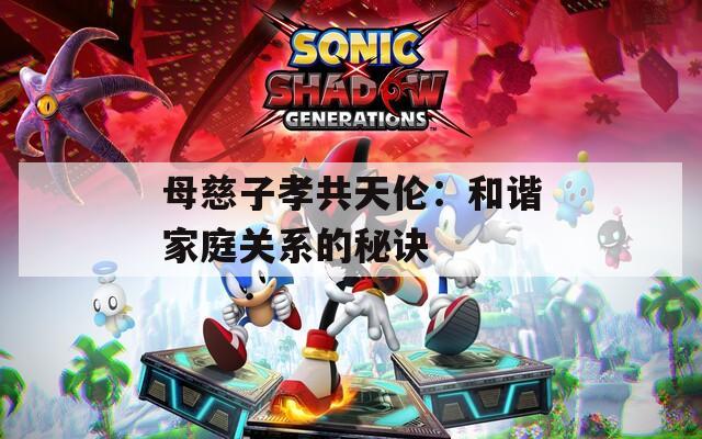 母慈子孝共天伦：和谐家庭关系的秘诀