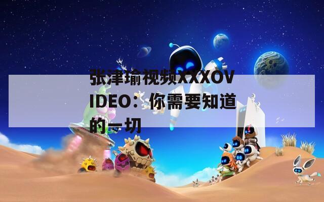张津瑜视频XXXOVIDEO：你需要知道的一切
