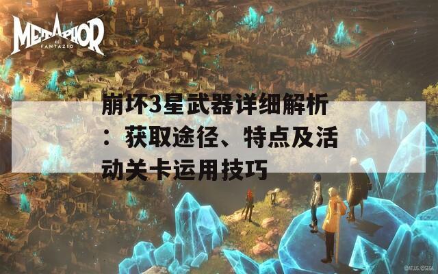 崩坏3星武器详细解析：获取途径、特点及活动关卡运用技巧
