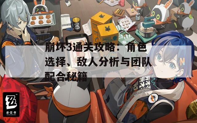 崩坏3通关攻略：角色选择、敌人分析与团队配合秘籍