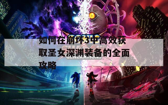 如何在崩坏3中高效获取圣女深渊装备的全面攻略
