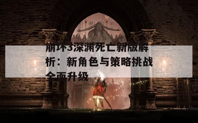 崩坏3深渊死亡新版解析：新角色与策略挑战全面升级