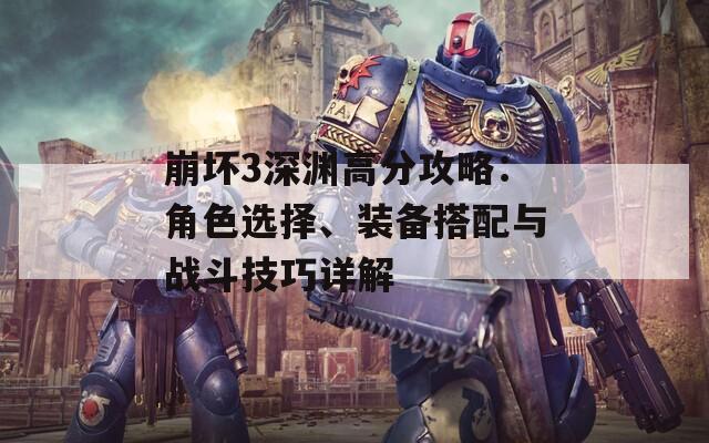 崩坏3深渊高分攻略：角色选择、装备搭配与战斗技巧详解