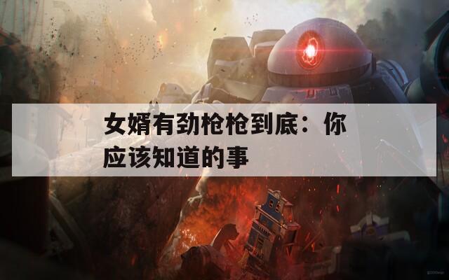 女婿有劲枪枪到底：你应该知道的事