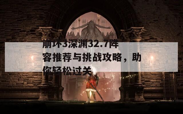 崩坏3深渊32.7阵容推荐与挑战攻略，助你轻松过关