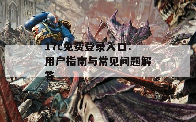 17c免费登录入口：用户指南与常见问题解答
