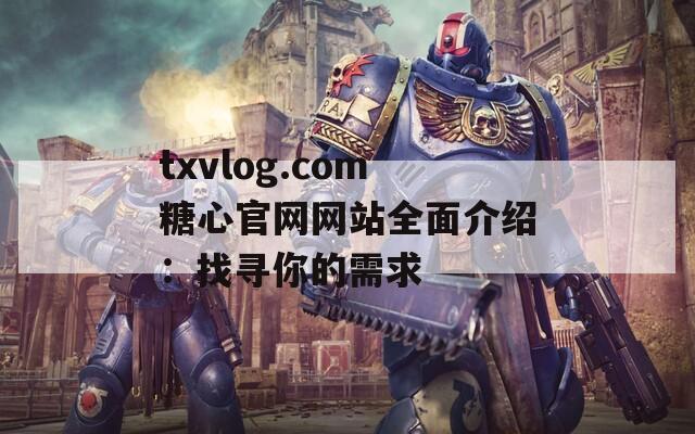 txvlog.com糖心官网网站全面介绍：找寻你的需求