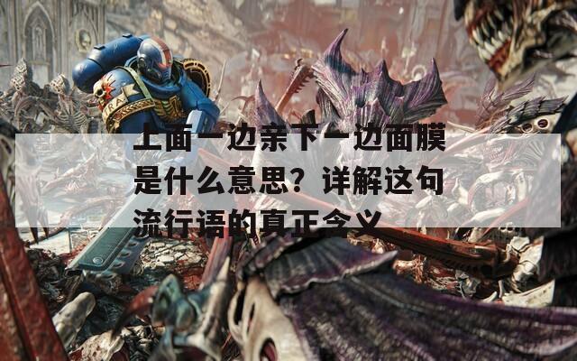 上面一边亲下一边面膜是什么意思？详解这句流行语的真正含义