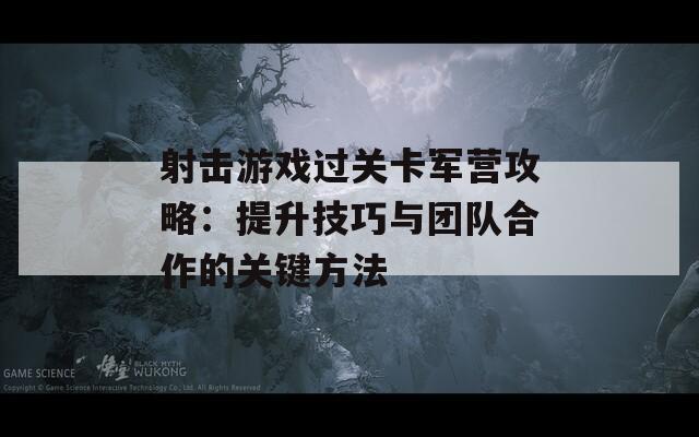 射击游戏过关卡军营攻略：提升技巧与团队合作的关键方法