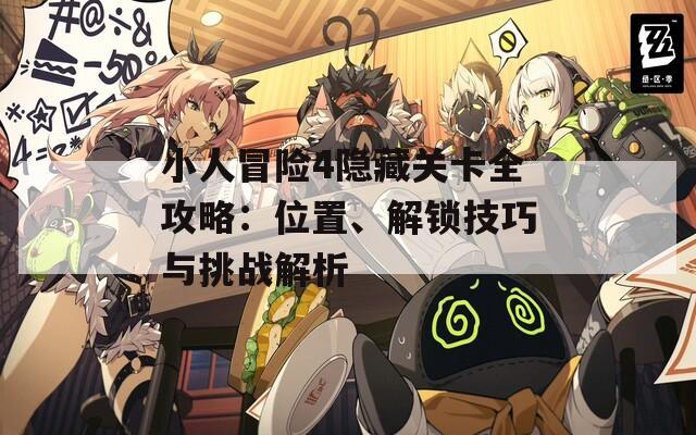 小人冒险4隐藏关卡全攻略：位置、解锁技巧与挑战解析