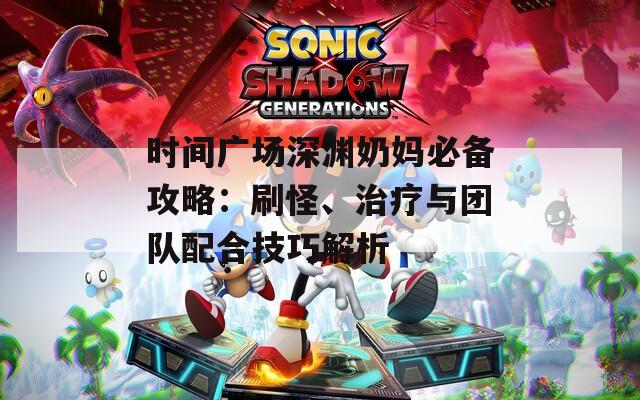 时间广场深渊奶妈必备攻略：刷怪、治疗与团队配合技巧解析