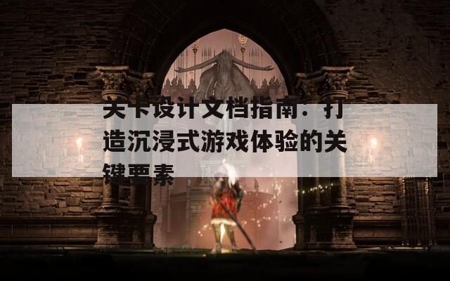 关卡设计文档指南：打造沉浸式游戏体验的关键要素