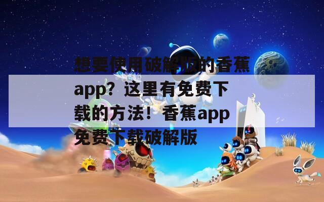 想要使用破解版的香蕉app？这里有免费下载的方法！香蕉app免费下载破解版