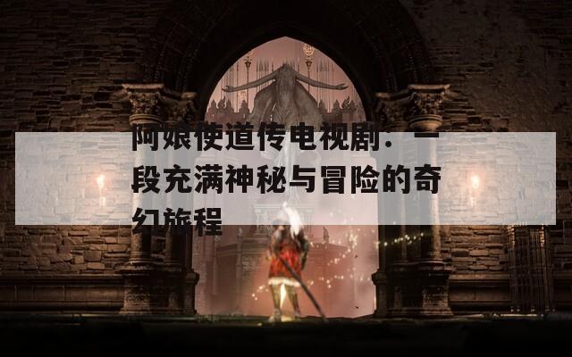 阿娘使道传电视剧：一段充满神秘与冒险的奇幻旅程