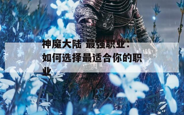 神魔大陆 最强职业：如何选择最适合你的职业