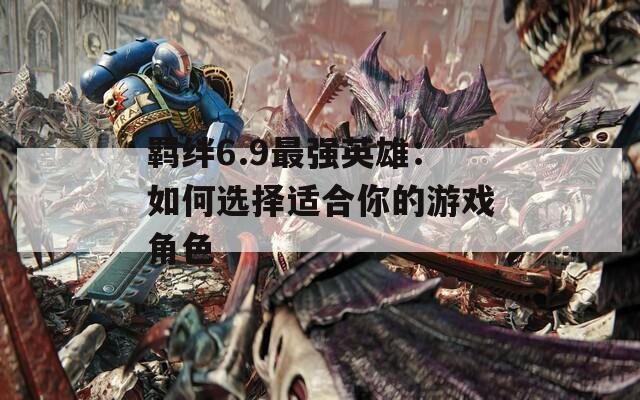 羁绊6.9最强英雄：如何选择适合你的游戏角色