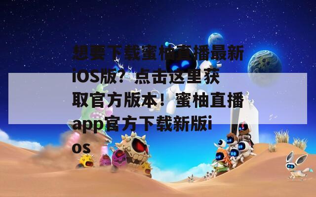 想要下载蜜柚直播最新iOS版？点击这里获取官方版本！蜜柚直播app官方下载新版ios
