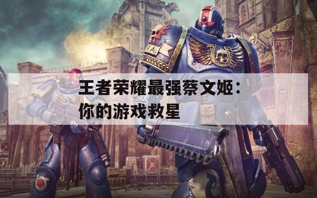 王者荣耀最强蔡文姬：你的游戏救星