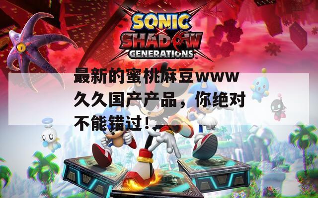 最新的蜜桃麻豆www久久国产产品，你绝对不能错过！