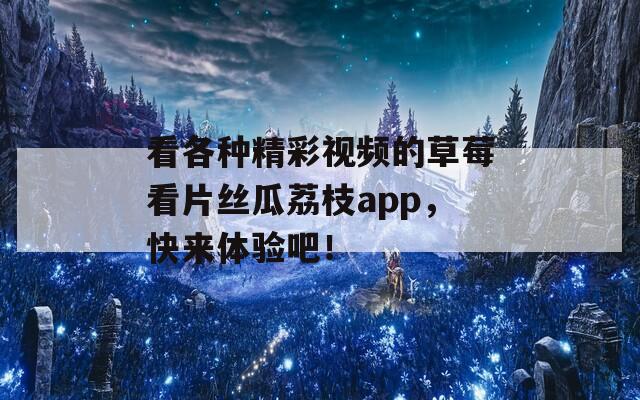 看各种精彩视频的草莓看片丝瓜荔枝app，快来体验吧！
