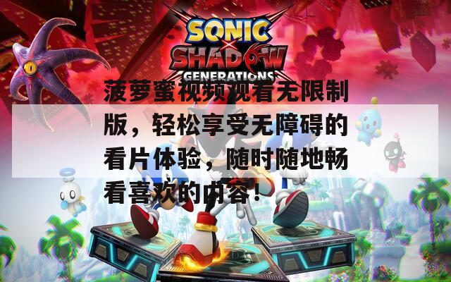 菠萝蜜视频观看无限制版，轻松享受无障碍的看片体验，随时随地畅看喜欢的内容！